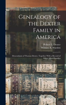 Genealogy of the Dexter Family in America; Descendants of Thomas Dexter, Together With a Record of Other Allied Families - Warden, William A B 1852, and Dexter, Robert L