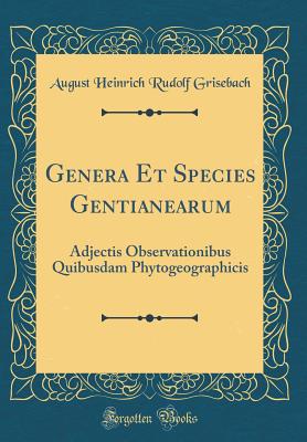 Genera Et Species Gentianearum: Adjectis Observationibus Quibusdam Phytogeographicis (Classic Reprint) - Grisebach, August Heinrich Rudolf