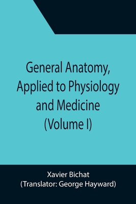 General Anatomy, Applied to Physiology and Medicine (Volume I) - Bichat, Xavier, and Hayward, George (Translated by)