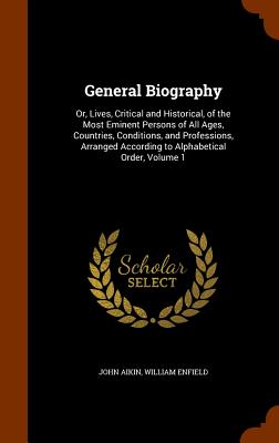 General Biography: Or, Lives, Critical and Historical, of the Most Eminent Persons of All Ages, Countries, Conditions, and Professions, Arranged According to Alphabetical Order, Volume 1 - Aikin, John, and Enfield, William