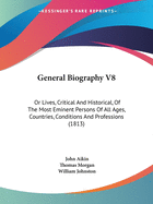 General Biography V8: Or Lives, Critical And Historical, Of The Most Eminent Persons Of All Ages, Countries, Conditions And Professions (1813)