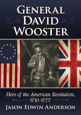 General David Wooster: Hero of the American Revolution, 1710-1777 - Anderson, Jason Edwin