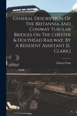 General Description Of The Britannia And Conway Tubular Bridges On The Chester & Holyhead Railway, By A Resident Assistant [e. Clark.] - Clark, Edwin