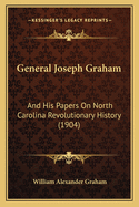 General Joseph Graham and His Papers on North Carolina Revolutionary History; With Appendix: An Epitome of North Carolina's Military Services in the Revolutionary War and of the Laws Enacted for Raising Troops
