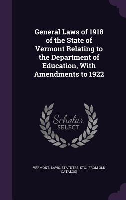 General Laws of 1918 of the State of Vermont Relating to the Department of Education, With Amendments to 1922 - Vermont Laws, Statutes Etc [From Old (Creator)