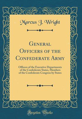 General Officers of the Confederate Army: Officers of the Executive Departments of the Confederate States, Members of the Confederate Congress by States (Classic Reprint) - Wright, Marcus J