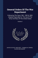 General Orders Of The War Department: Embracing The Years 1861, 1862 & 1863. Adapted Especially For The Use Of The Army And Navy Of The United States; Volume 1