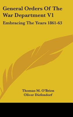 General Orders Of The War Department V1: Embracing The Years 1861-63: Adapted Specially For The Use Of The Army And Navy Of The United States - O'Brien, Thomas M, and Diefendorf, Oliver