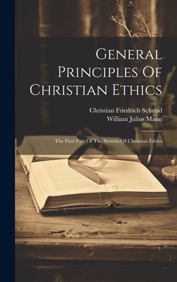 General Principles Of Christian Ethics: The First Part Of The System Of Christian Ethics - Schmid, Christian Friedrich, and William Julius Mann (Creator)