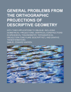 General Problems from the Orthographic Projections of Descriptive Geometry; With Their Applications to Oblique--Including Isometrical--Projections, Graphical Constructions in Speherical Trigonometry, Topographical Projection ("One Plane Descriptive"), and