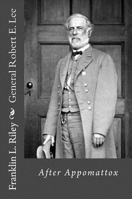 General Robert E. Lee: After Appomattox - Riley, Franklin L