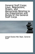 General Staff Corps: Laws, Regulations, Orders, and Memoranda Relating to the Organization and Duties