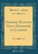 General Sullivan Not a Pensioner of Luzerne (Classic Reprint)