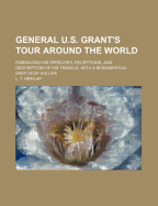 General U.S. Grant's Tour Around the World: Embracing His Speeches, Receptions, and Description of His Travels, with a Biographical Sketch of His Life