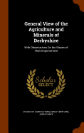 General View of the Agriculture and Minerals of Derbyshire: With Observations On the Means of Their Improvement