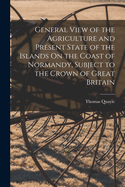 General View of the Agriculture and Present State of the Islands On the Coast of Normandy, Subject to the Crown of Great Britain