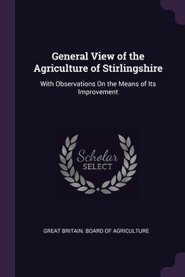 General View of the Agriculture of Stirlingshire: With Observations On the Means of Its Improvement - Great Britain Board of Agriculture (Creator)