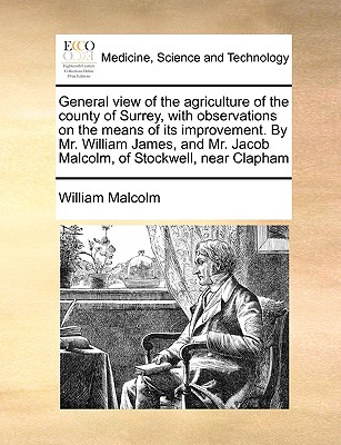 General View of the Agriculture of the County of Surrey, with Observations on the Means of Its Improvement. by Mr. William James, and Mr. Jacob Malcolm, of Stockwell, Near Clapham - Malcolm, William