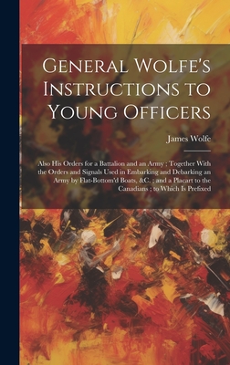 General Wolfe's Instructions to Young Officers: Also his Orders for a Battalion and an Army; Together With the Orders and Signals Used in Embarking and Debarking an Army by Flat-bottom'd Boats, &c.; and a Placart to the Canadians; to Which is Prefixed - Wolfe, James