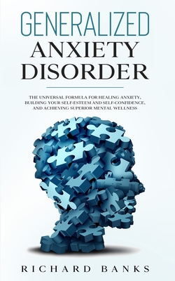 Generalized Anxiety Disorder: The Universal Formula for Healing Anxiety, Building Your Self-Esteem and Self-Confidence, and Achieving Superior Mental Wellness - Banks, Richard