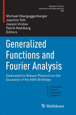 Generalized Functions and Fourier Analysis: Dedicated to Stevan Pilipovic on the Occasion of His 65th Birthday - Oberguggenberger, Michael (Editor), and Toft, Joachim (Editor), and Vindas, Jasson (Editor)