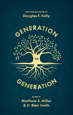 Generation to Generation: Writings in Honour of Douglas F. Kelly - Smith, D. Blair, and Miller, Matthew