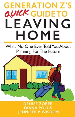 Generation Z's Quick Guide to Leaving Home: What No One Ever Told You About Planning For The Future - Wisdom, Jennifer, and Polus, Diana, and Zorer, Denise