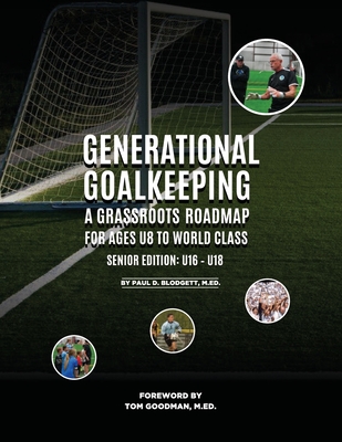 Generational Goalkeeping: A Grassroots Roadmap for Ages U8 to World Class (Senior Edition: U16 - U18) - Blodgett, Paul D