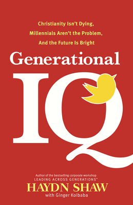 Generational IQ: Christianity Isn't Dying, Millennials Aren't the Problem, and the Future Is Bright - Shaw, Haydn, and Kolbaba, Ginger