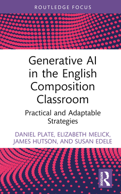 Generative AI in the English Composition Classroom: Practical and Adaptable Strategies - Plate, Daniel, and Melick, Elizabeth, and Hutson, James