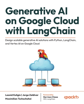Generative AI on Google Cloud with LangChain: Design scalable generative AI solutions with Python, LangChain, and Vertex AI on Google Cloud - Kuligin, Leonid, and Zaldvar, Jorge, and Tschochohei, Maximilian
