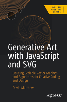 Generative Art with JavaScript and SVG: Utilizing Scalable Vector Graphics and Algorithms for Creative Coding and Design - Matthew, David