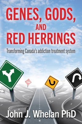 Genes, Gods, and Red Herrings: Transforming Canada's addiction treatment system - Whelan, John J, PhD