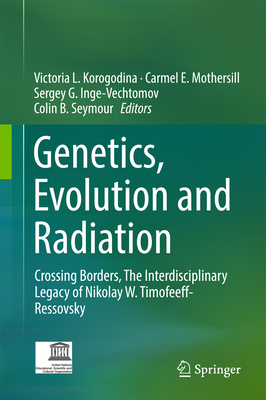 Genetics, Evolution and Radiation: Crossing Borders, the Interdisciplinary Legacy of Nikolay W. Timofeeff-Ressovsky - Korogodina, Victoria L (Editor), and Mothersill, Carmel E (Editor), and Inge-Vechtomov, Sergey G (Editor)