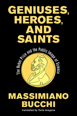 Geniuses, Heroes, and Saints: The Nobel Prize and the Public Image of Science - Bucchi, Massimiano, and Aragona, Tania (Translated by)