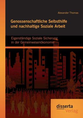 Genossenschaftliche Selbsthilfe Und Nachhaltige Soziale Arbeit: Eigenstandige Soziale Sicherung in Der Gemeinwesenokonomie - Thomas, Alexander, M.D.