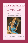Gentle Hand To Victory: The Life of Annie Sullivan (Helen Keller's Teacher)