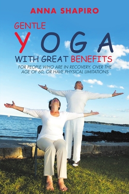 Gentle Yoga With Great Benefits: For people who are in recovery, over the age of 60, or have physical limitations - Shapiro, Anna