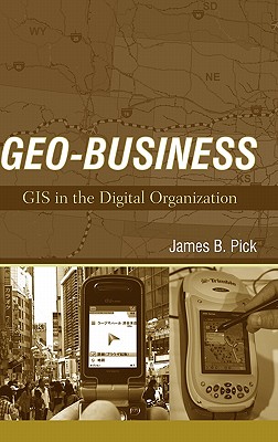 Geo-Business: GIS in the Digital Organization - Pick, James B