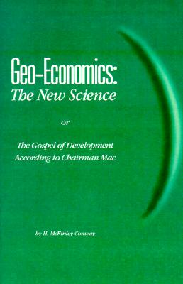 Geo-Economics the New Science: Or the Gospel of Development According to Chairman Mac - Conway, H McKinley