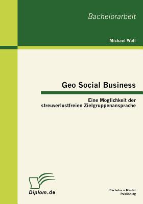 Geo Social Business: Eine Mglichkeit Der Streuverlustfreien Zielgruppenansprache - Wolf, Michael