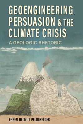 Geoengineering, Persuasion, and the Climate Crisis: A Geologic Rhetoric - Pflugfelder, Ehren Helmut