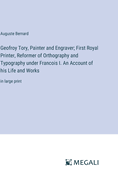 Geofroy Tory, Painter and Engraver; First Royal Printer, Reformer of Orthography and Typography under Francois I. An Account of his Life and Works: in large print