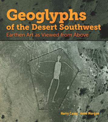 Geoglyphs of the Desert Southwest: Earthen Art as Viewed from Above - Casey, Harry, and Morgan, Anne