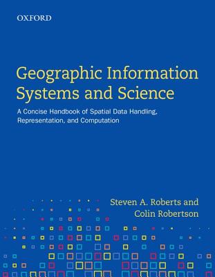 Geographic Information Systems and Science: A Concise Handbook of Spatial Data Handling, Representation, and Computation - Roberts, Steven A., and Robertson, Colin