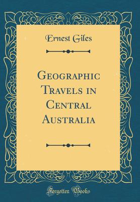 Geographic Travels in Central Australia (Classic Reprint) - Giles, Ernest