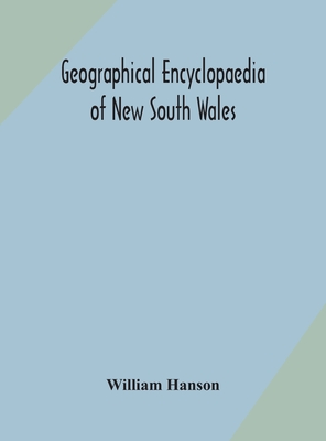 Geographical encyclopaedia of New South Wales: including the counties, towns, and villages within the colony, with the sources and courses of the rivers and their tributaries: ports, harbours, light-houses, and mountain ranges: postal, money order and... - Hanson, William