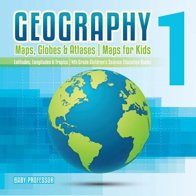 Geography 1 - Maps, Globes & Atlases Maps for Kids - Latitudes, Longitudes & Tropics 4th Grade Children's Science Education books - Baby Professor