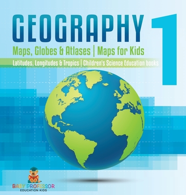 Geography 1 - Maps, Globes & Atlases Maps for Kids - Latitudes, Longitudes & Tropics 4th Grade Children's Science Education books - Baby Professor