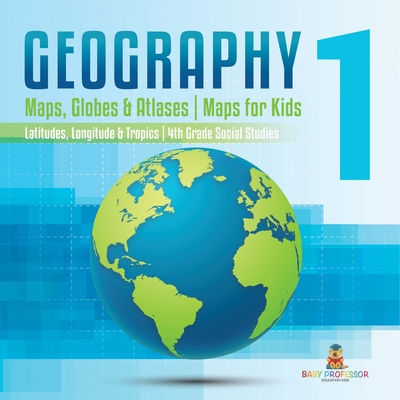 Geography 1 - Maps, Globes & Atlases Maps for Kids - Latitudes, Longitudes & Tropics 4th Grade Children's Science Education books - Baby Professor